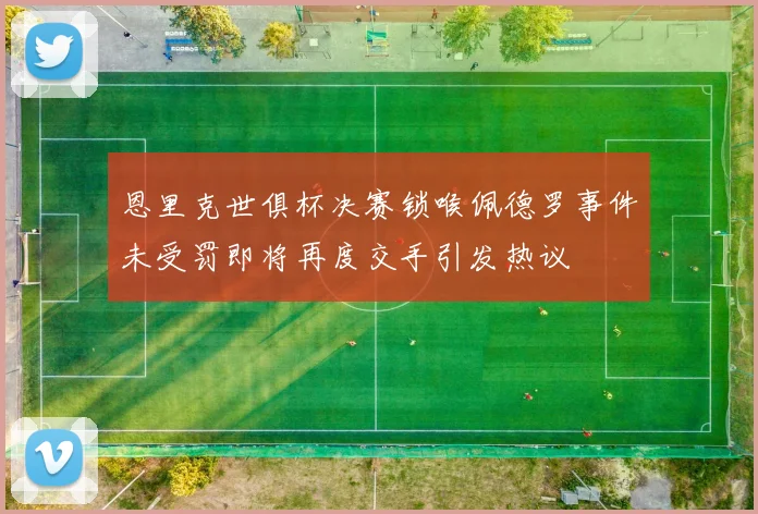 恩里克世俱杯决赛锁喉佩德罗事件未受罚即将再度交手引发热议