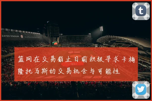 篮网在交易截止日前积极寻求卡梅隆托马斯的交易机会与可能性