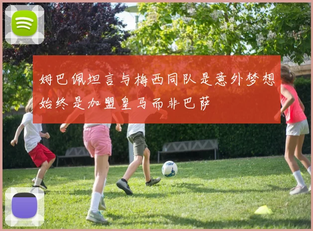 姆巴佩坦言与梅西同队是意外梦想始终是加盟皇马而非巴萨
