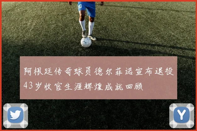 阿根廷传奇球员德尔菲诺宣布退役43岁收官生涯辉煌成就回顾