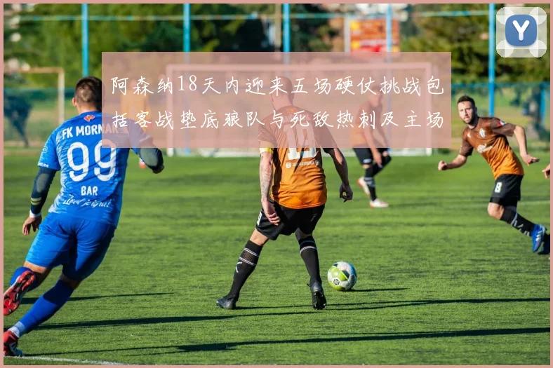 阿森纳18天内迎来五场硬仗挑战包括客战垫底狼队与死敌热刺及主场对阵车子