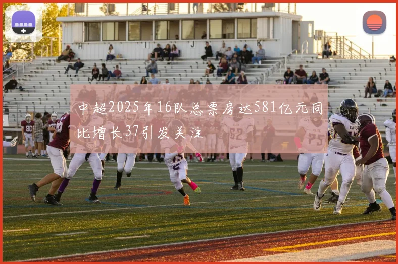中超2025年16队总票房达581亿元同比增长37引发关注