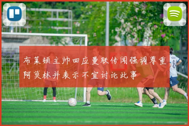 布莱顿主帅回应曼联传闻强调尊重阿莫林并表示不宜讨论此事
