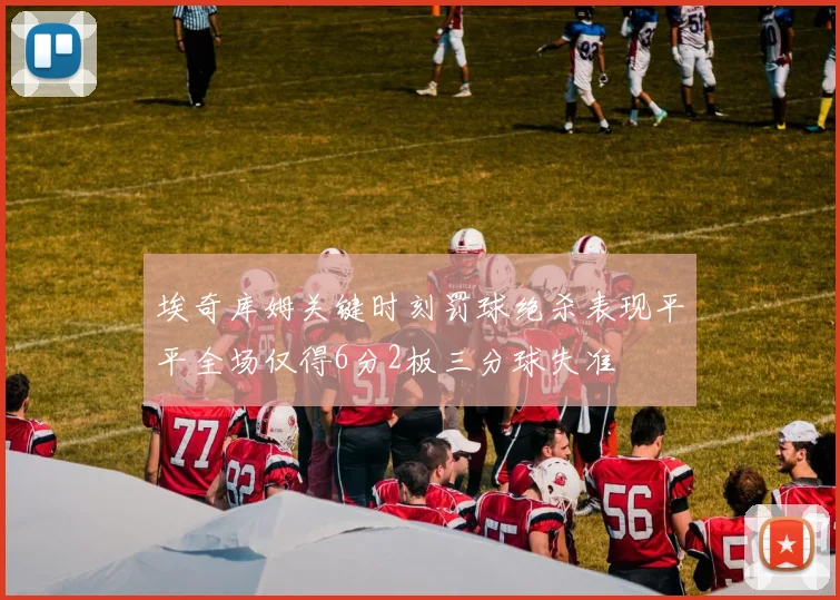 埃奇库姆关键时刻罚球绝杀表现平平全场仅得6分2板三分球失准
