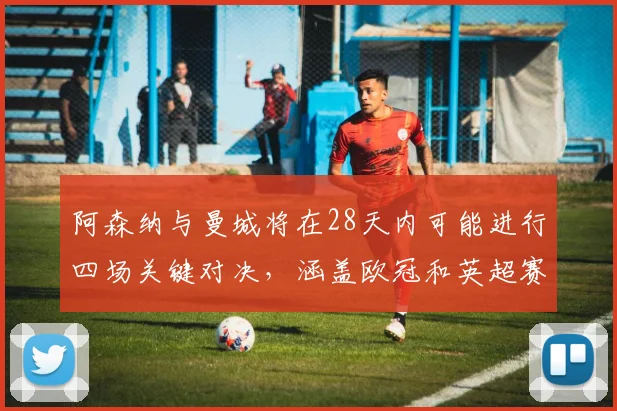 阿森纳与曼城将在28天内可能进行四场关键对决，涵盖欧冠和英超赛事