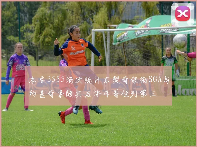 本季3555场次统计东契奇领衔SGA与约基奇紧随其后字母哥位列第三