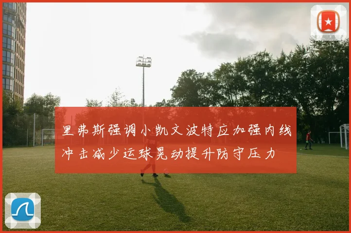 里弗斯强调小凯文波特应加强内线冲击减少运球晃动提升防守压力