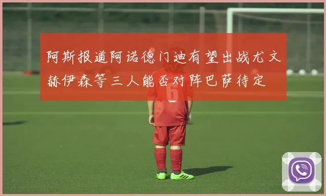 阿斯报道阿诺德门迪有望出战尤文赫伊森等三人能否对阵巴萨待定