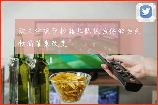 欧文呼唤萨拉赫归队认为他能为利物浦带来改变