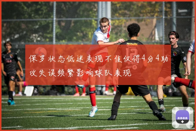 保罗状态低迷表现不佳仅得4分4助攻失误频繁影响球队表现