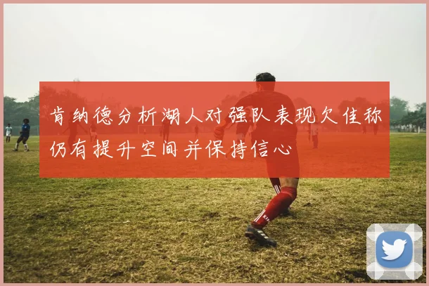 肯纳德分析湖人对强队表现欠佳称仍有提升空间并保持信心